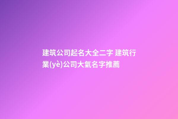 建筑公司起名大全二字 建筑行業(yè)公司大氣名字推薦